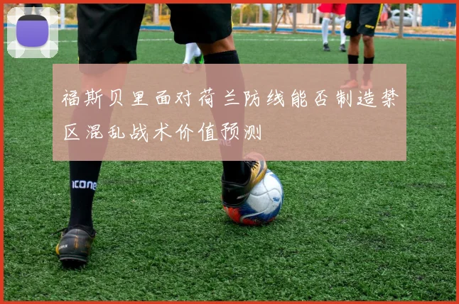 福斯贝里面对荷兰防线能否制造禁区混乱战术价值预测