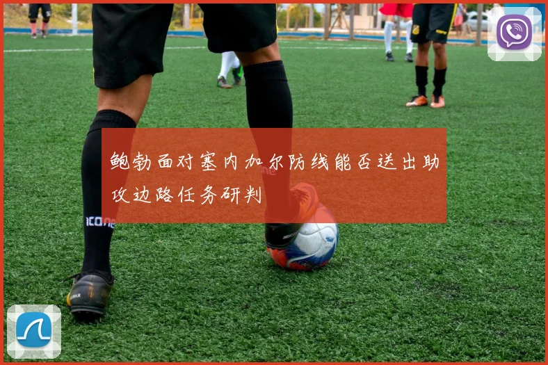 鲍勃面对塞内加尔防线能否送出助攻边路任务研判