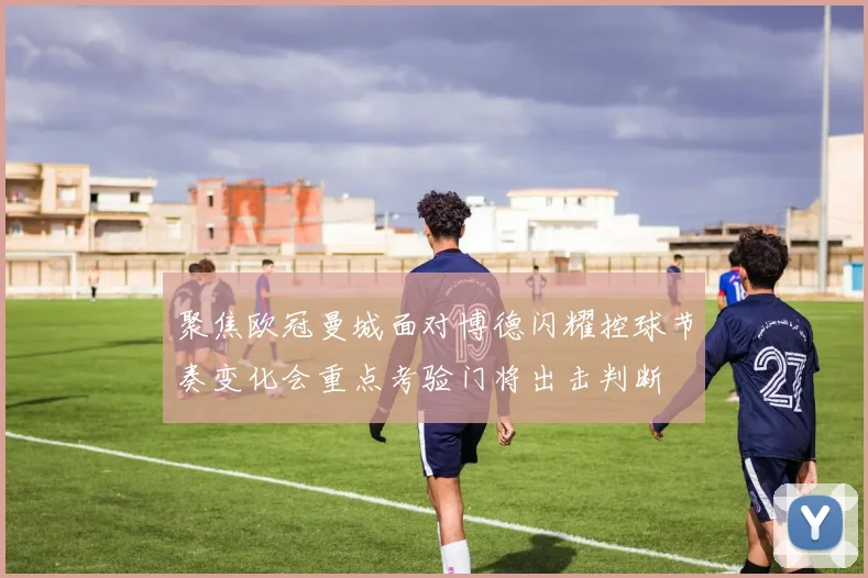 聚焦欧冠曼城面对博德闪耀控球节奏变化会重点考验门将出击判断