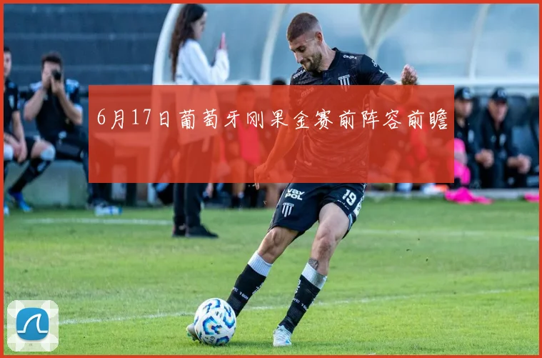 6月17日葡萄牙刚果金赛前阵容前瞻