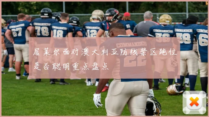 居莱尔面对澳大利亚防线禁区跑位是否聪明重点盘点