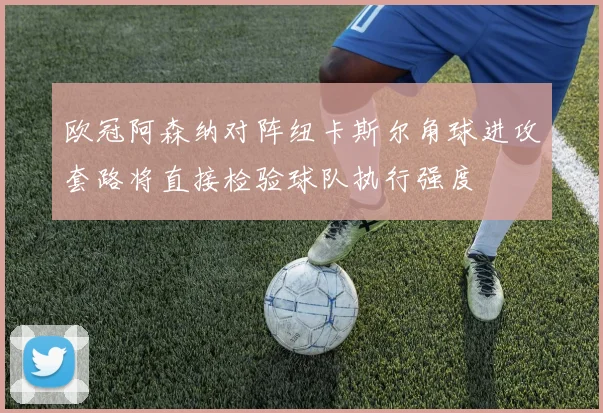 欧冠阿森纳对阵纽卡斯尔角球进攻套路将直接检验球队执行强度