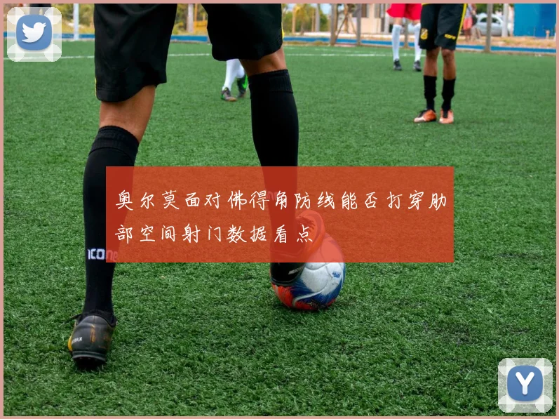 奥尔莫面对佛得角防线能否打穿肋部空间射门数据看点