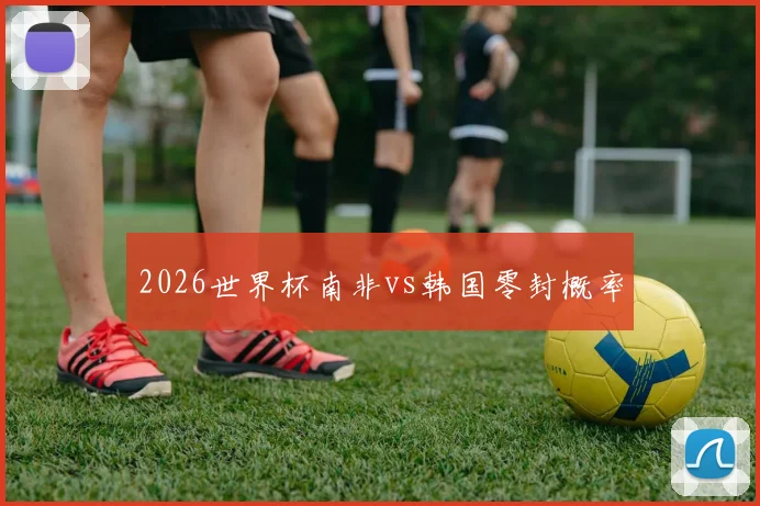 2026世界杯南非vs韩国零封概率
