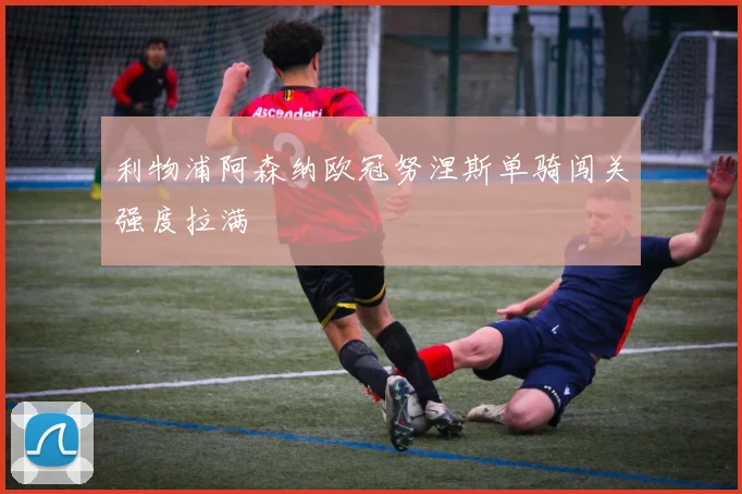 利物浦阿森纳欧冠努涅斯单骑闯关强度拉满