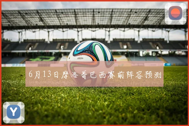 6月13日摩洛哥巴西赛前阵容预测