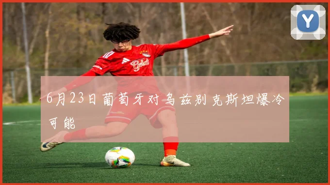 6月23日葡萄牙对乌兹别克斯坦爆冷可能