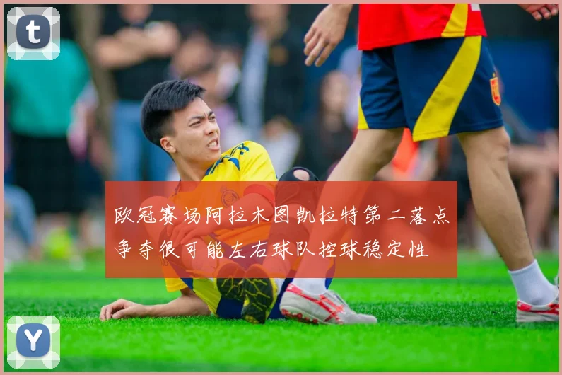 欧冠赛场阿拉木图凯拉特第二落点争夺很可能左右球队控球稳定性