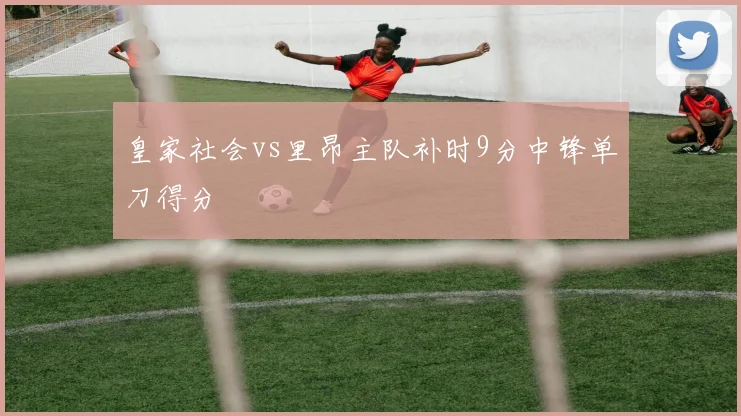 皇家社会vs里昂主队补时9分中锋单刀得分