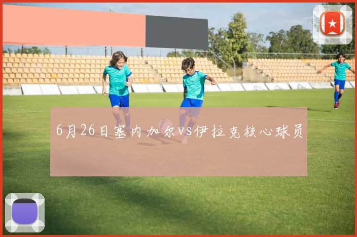 6月26日塞内加尔vs伊拉克核心球员