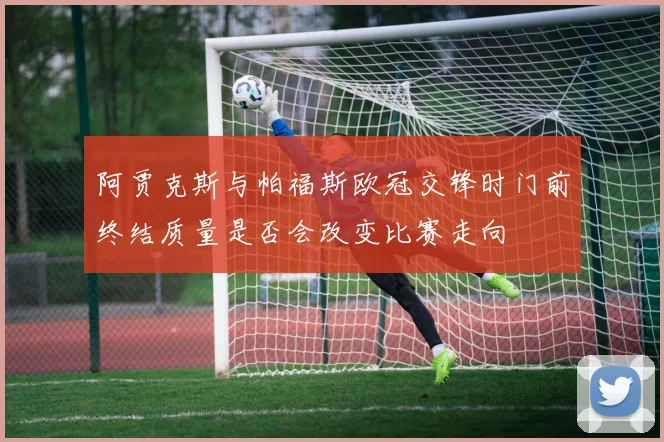 阿贾克斯与帕福斯欧冠交锋时门前终结质量是否会改变比赛走向