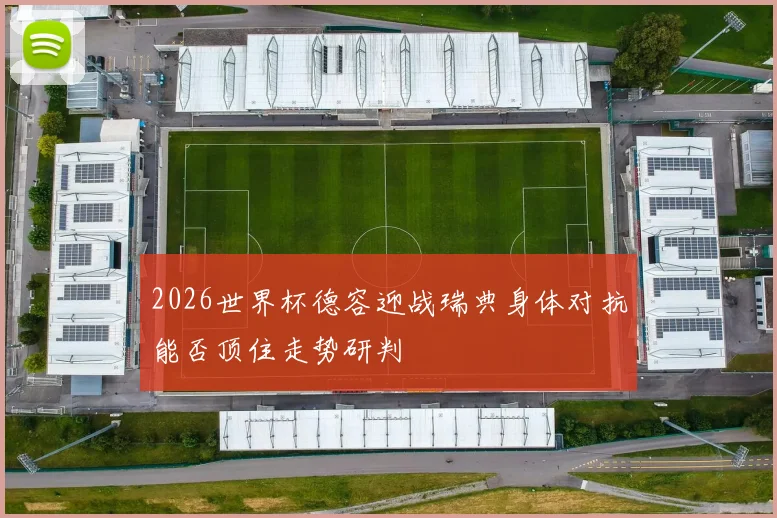 2026世界杯德容迎战瑞典身体对抗能否顶住走势研判