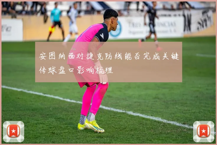 安图纳面对捷克防线能否完成关键传球盘口影响梳理