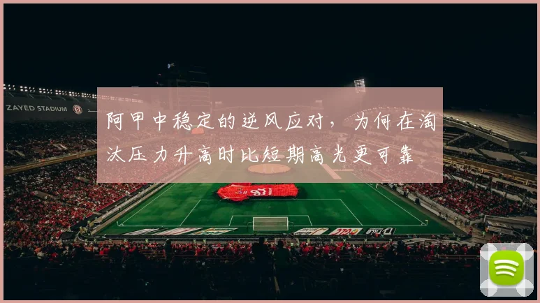 阿甲中稳定的逆风应对,为何在淘汰压力升高时比短期高光更可靠
