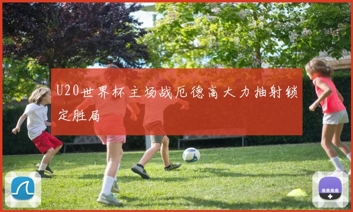 U20世界杯主场战厄德高大力抽射锁定胜局