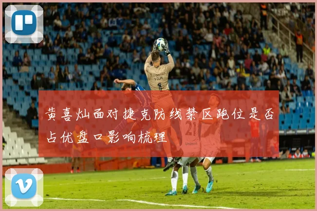 黄喜灿面对捷克防线禁区跑位是否占优盘口影响梳理