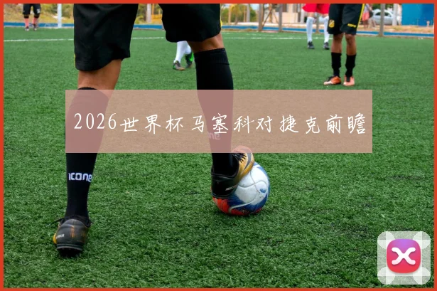 2026世界杯马塞科对捷克前瞻
