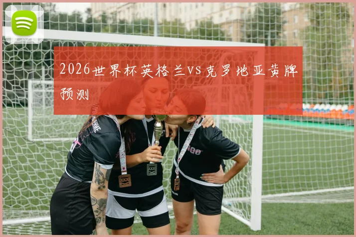 2026世界杯英格兰vs克罗地亚黄牌预测