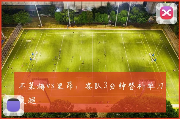 不莱梅vs里昂，客队3分钟替补单刀反超