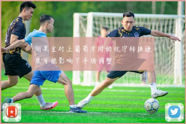 刚果金对上葡萄牙时的攻守转换速度可能影响下半场调整