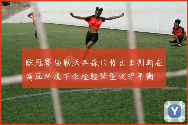 欧冠赛场勒沃库森门将出击判断在高压环境下会检验阵型攻守平衡