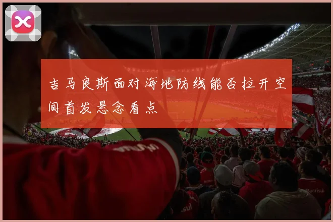 吉马良斯面对海地防线能否拉开空间首发悬念看点