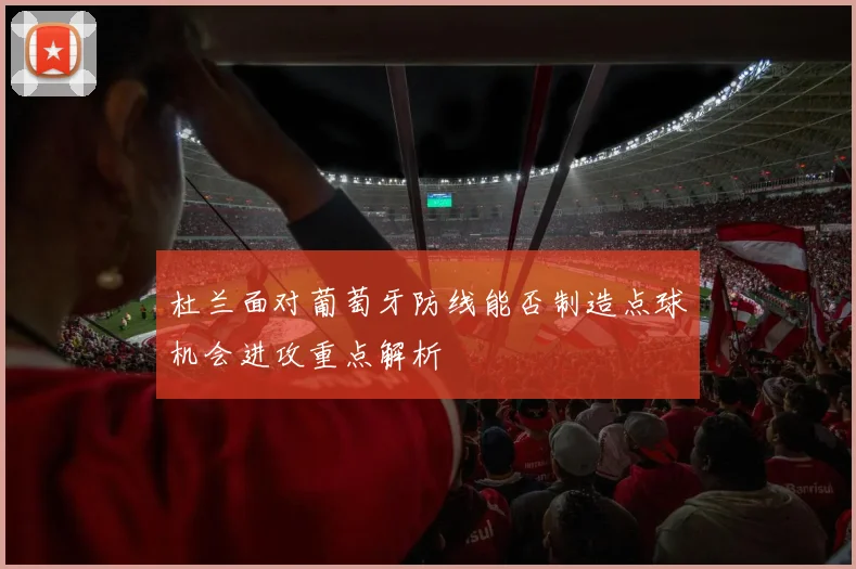 杜兰面对葡萄牙防线能否制造点球机会进攻重点解析