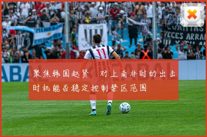 聚焦韩国赵贤祐对上南非时的出击时机能否稳定控制禁区范围
